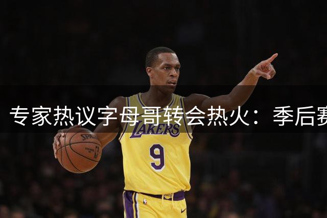 专家热议字母哥转会热火：季后赛健康成关键挑战