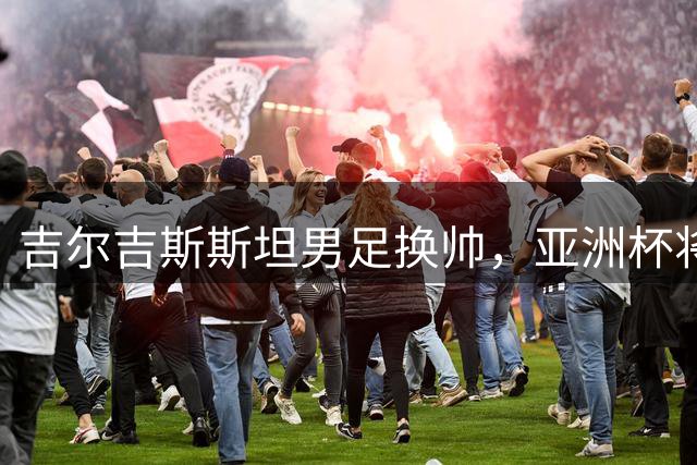 吉尔吉斯斯坦男足换帅，亚洲杯将与中国队交锋
