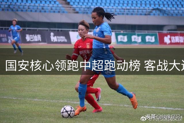 国安核心领跑中超跑动榜 客战大连再引关注