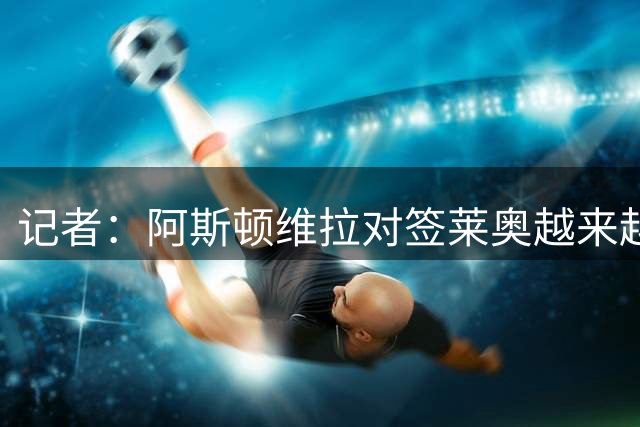 记者：阿斯顿维拉对签莱奥越来越有信心，他们相信已获得球员认可